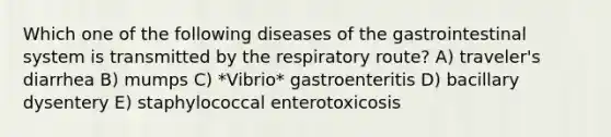 Which one of the following diseases of the gastrointestinal system is transmitted by the respiratory route? A) traveler's diarrhea B) mumps C) *Vibrio* gastroenteritis D) bacillary dysentery E) staphylococcal enterotoxicosis