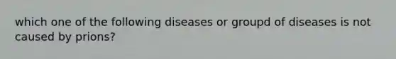 which one of the following diseases or groupd of diseases is not caused by prions?