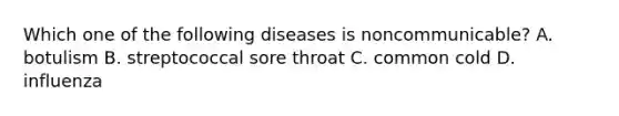 Which one of the following diseases is noncommunicable? A. botulism B. streptococcal sore throat C. common cold D. influenza