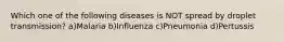 Which one of the following diseases is NOT spread by droplet transmission? a)Malaria b)Influenza c)Pneumonia d)Pertussis