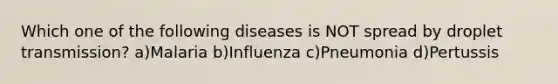 Which one of the following diseases is NOT spread by droplet transmission? a)Malaria b)Influenza c)Pneumonia d)Pertussis