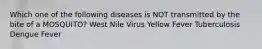 Which one of the following diseases is NOT transmitted by the bite of a MOSQUITO? West Nile Virus Yellow Fever Tuberculosis Dengue Fever