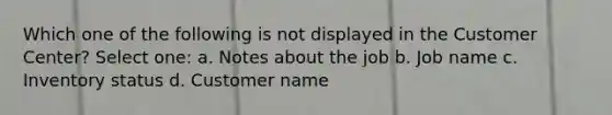 Which one of the following is not displayed in the Customer Center? Select one: a. Notes about the job b. Job name c. Inventory status d. Customer name