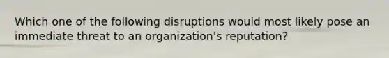 Which one of the following disruptions would most likely pose an immediate threat to an organization's reputation?