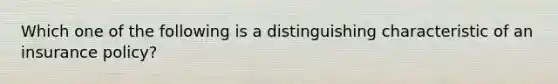 Which one of the following is a distinguishing characteristic of an insurance policy?