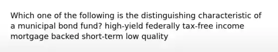 Which one of the following is the distinguishing characteristic of a municipal bond fund? high-yield federally tax-free income mortgage backed short-term low quality