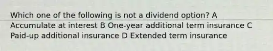 Which one of the following is not a dividend option? A Accumulate at interest B One-year additional term insurance C Paid-up additional insurance D Extended term insurance