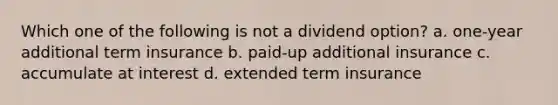 Which one of the following is not a dividend option? a. one-year additional term insurance b. paid-up additional insurance c. accumulate at interest d. extended term insurance