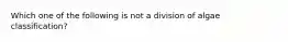 Which one of the following is not a division of algae classification?