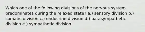 Which one of the following divisions of the nervous system predominates during the relaxed state? a.) sensory division b.) somatic division c.) endocrine division d.) parasympathetic division e.) sympathetic division