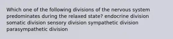 Which one of the following divisions of the nervous system predominates during the relaxed state? endocrine division somatic division sensory division sympathetic division parasympathetic division