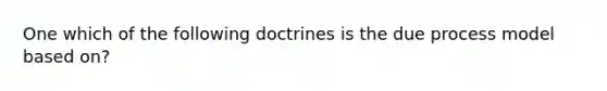 One which of the following doctrines is the due process model based on?