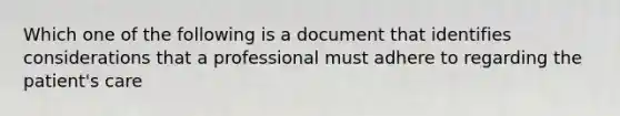 Which one of the following is a document that identifies considerations that a professional must adhere to regarding the patient's care