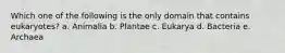 Which one of the following is the only domain that contains eukaryotes? a. Animalia b. Plantae c. Eukarya d. Bacteria e. Archaea