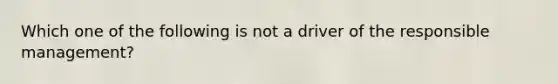 Which one of the following is not a driver of the responsible management?