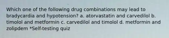 Which one of the following drug combinations may lead to bradycardia and hypotension? a. atorvastatin and carvedilol b. timolol and metformin c. carvedilol and timolol d. metformin and zolipdem *Self-testing quiz