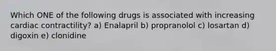 Which ONE of the following drugs is associated with increasing cardiac contractility? a) Enalapril b) propranolol c) losartan d) digoxin e) clonidine