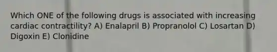 Which ONE of the following drugs is associated with increasing cardiac contractility? A) Enalapril B) Propranolol C) Losartan D) Digoxin E) Clonidine