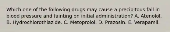 Which one of the following drugs may cause a precipitous fall in blood pressure and fainting on initial administration? A. Atenolol. B. Hydrochlorothiazide. C. Metoprolol. D. Prazosin. E. Verapamil.