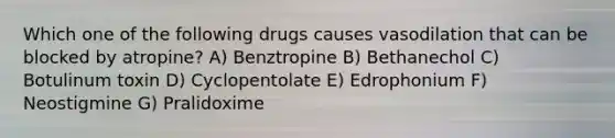 Which one of the following drugs causes vasodilation that can be blocked by atropine? A) Benztropine B) Bethanechol C) Botulinum toxin D) Cyclopentolate E) Edrophonium F) Neostigmine G) Pralidoxime