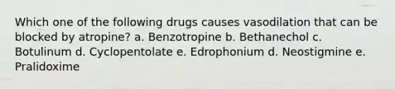 Which one of the following drugs causes vasodilation that can be blocked by atropine? a. Benzotropine b. Bethanechol c. Botulinum d. Cyclopentolate e. Edrophonium d. Neostigmine e. Pralidoxime