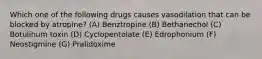 Which one of the following drugs causes vasodilation that can be blocked by atropine? (A) Benztropine (B) Bethanechol (C) Botulinum toxin (D) Cyclopentolate (E) Edrophonium (F) Neostigmine (G) Pralidoxime