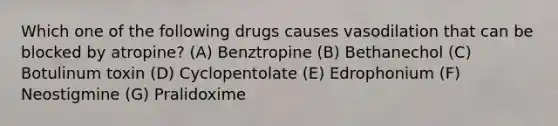 Which one of the following drugs causes vasodilation that can be blocked by atropine? (A) Benztropine (B) Bethanechol (C) Botulinum toxin (D) Cyclopentolate (E) Edrophonium (F) Neostigmine (G) Pralidoxime