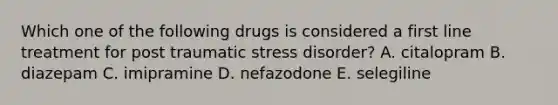 Which one of the following drugs is considered a first line treatment for post traumatic stress disorder? A. citalopram B. diazepam C. imipramine D. nefazodone E. selegiline