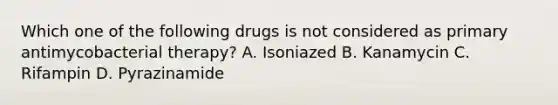 Which one of the following drugs is not considered as primary antimycobacterial therapy? A. Isoniazed B. Kanamycin C. Rifampin D. Pyrazinamide