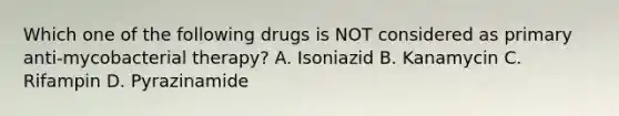 Which one of the following drugs is NOT considered as primary anti-mycobacterial therapy? A. Isoniazid B. Kanamycin C. Rifampin D. Pyrazinamide