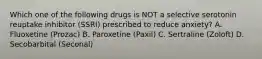 Which one of the following drugs is NOT a selective serotonin reuptake inhibitor (SSRI) prescribed to reduce anxiety? A. Fluoxetine (Prozac) B. Paroxetine (Paxil) C. Sertraline (Zoloft) D. Secobarbital (Seconal)