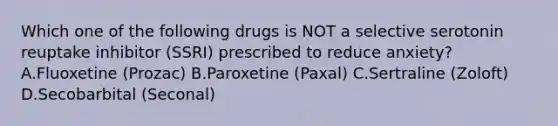 Which one of the following drugs is NOT a selective serotonin reuptake inhibitor (SSRI) prescribed to reduce anxiety? A.Fluoxetine (Prozac) B.Paroxetine (Paxal) C.Sertraline (Zoloft) D.Secobarbital (Seconal)