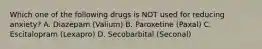 Which one of the following drugs is NOT used for reducing anxiety? A. Diazepam (Valium) B. Paroxetine (Paxal) C. Escitalopram (Lexapro) D. Secobarbital (Seconal)