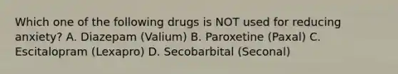 Which one of the following drugs is NOT used for reducing anxiety? A. Diazepam (Valium) B. Paroxetine (Paxal) C. Escitalopram (Lexapro) D. Secobarbital (Seconal)