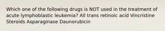 Which one of the following drugs is NOT used in the treatment of acute lymphoblastic leukemia? All trans retinoic acid Vincristine Steroids Asparaginase Daunorubicin