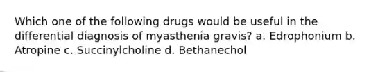 Which one of the following drugs would be useful in the differential diagnosis of myasthenia gravis? a. Edrophonium b. Atropine c. Succinylcholine d. Bethanechol