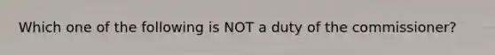 Which one of the following is NOT a duty of the commissioner?