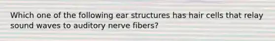 Which one of the following ear structures has hair cells that relay sound waves to auditory nerve fibers?