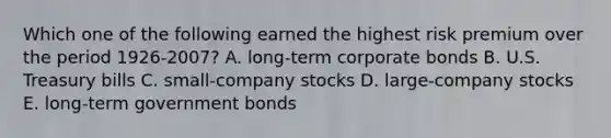 Which one of the following earned the highest risk premium over the period 1926-2007? A. long-term corporate bonds B. U.S. Treasury bills C. small-company stocks D. large-company stocks E. long-term government bonds