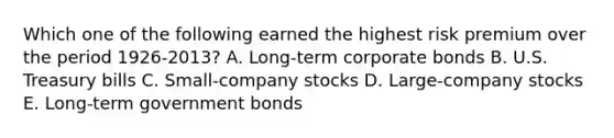 Which one of the following earned the highest risk premium over the period 1926-2013? A. Long-term corporate bonds B. U.S. Treasury bills C. Small-company stocks D. Large-company stocks E. Long-term government bonds