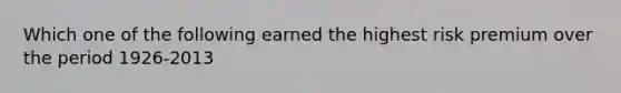 Which one of the following earned the highest risk premium over the period 1926-2013