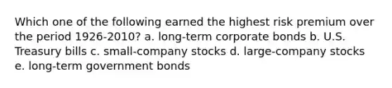 Which one of the following earned the highest risk premium over the period 1926-2010? a. long-term corporate bonds b. U.S. Treasury bills c. small-company stocks d. large-company stocks e. long-term government bonds