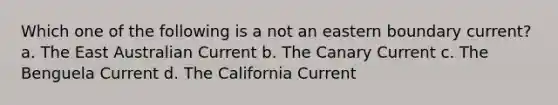 Which one of the following is a not an eastern boundary current? a. The East Australian Current b. The Canary Current c. The Benguela Current d. The California Current