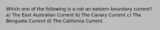 Which one of the following is a not an eastern boundary current? a) The East Australian Current b) The Canary Current c) The Benguela Current d) The California Current