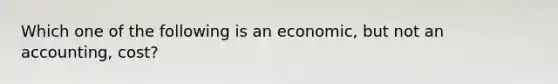 Which one of the following is an economic, but not an accounting, cost?