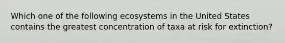 Which one of the following ecosystems in the United States contains the greatest concentration of taxa at risk for extinction?