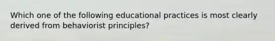 Which one of the following educational practices is most clearly derived from behaviorist principles?