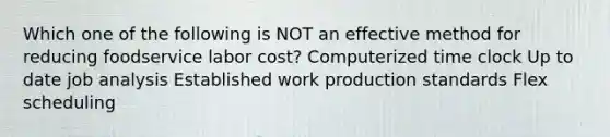 Which one of the following is NOT an effective method for reducing foodservice labor cost? Computerized time clock Up to date job analysis Established work production standards Flex scheduling