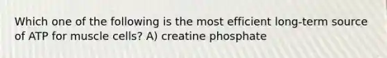 Which one of the following is the most efficient long-term source of ATP for muscle cells? A) creatine phosphate