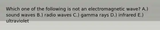 Which one of the following is not an electromagnetic wave? A.) sound waves B.) radio waves C.) gamma rays D.) infrared E.) ultraviolet